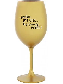 ...PROTOŽE BÝT OTEC...TO JE SRANDY KOPEC! - zlatá sklenice na víno 350 ml