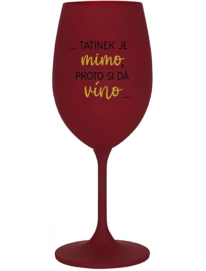 ...TATÍNEK JE MIMO, PROTO SI DÁ VÍNO... - bordo sklenice na víno 350 ml