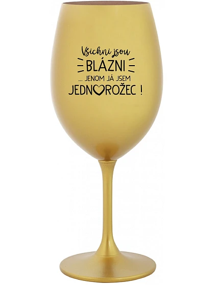 VŠICHNI JSOU BLÁZNI...JENOM JÁ JSEM JEDNOROŽEC! - zlatá sklenice na víno 350 ml