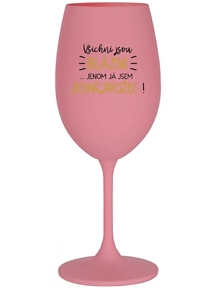VŠICHNI JSOU BLÁZNI...JENOM JÁ JSEM JEDNOROŽEC! - růžová sklenice na víno 350 ml