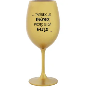 ...TATÍNEK JE MIMO, PROTO SI DÁ VÍNO... - zlatá sklenice na víno 350 ml
