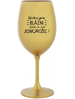 VŠICHNI JSOU BLÁZNI...JENOM JÁ JSEM JEDNOROŽEC! - zlatá sklenice na víno 350 ml