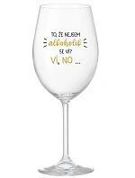 TO, ŽE NEJSEM ALKOHOLIK SE VÍ? VÍ, NO... - čirá sklenice na víno 350 ml