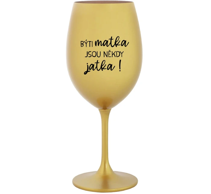 BÝTI MATKA JSOU NĚKDY JATKA! - zlatý pohár na víno 350 ml BÝTI MATKA JSOU NĚKDY JATKA! - zlatý pohár na víno 350 ml