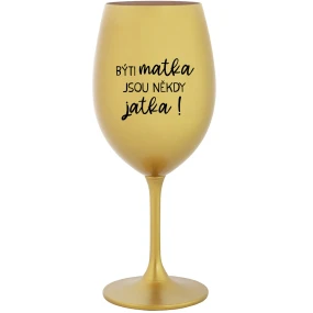 BÝTI MATKA JSOU NĚKDY JATKA! - zlatá sklenice na víno 350 ml