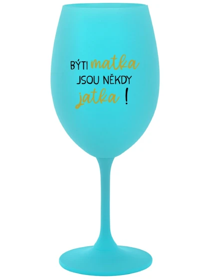 BÝTI MATKA JSOU NĚKDY JATKA! - tyrkysový pohár na víno 350 ml BÝTI MATKA JSOU NĚKDY JATKA! - tyrkysový pohár na víno 350 ml