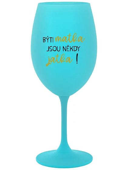 BÝTI MATKA JSOU NĚKDY JATKA! - tyrkysová sklenice na víno 350 ml